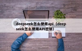 deepseek怎么使用api（deepseek怎么使用API密钥）