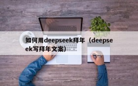 如何用deepseek拜年(deepseek写拜年文案)