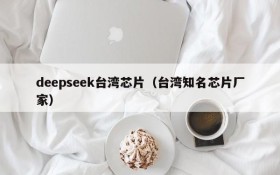 deepseek台湾芯片（台湾知名芯片厂家）