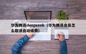 华为腾讯deepseek(华为腾讯会员怎么取消自动续费)