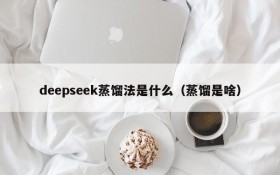 deepseek蒸馏法是什么(蒸馏是啥)