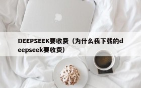 DEEPSEEK要收费（为什么我下载的deepseek要收费）