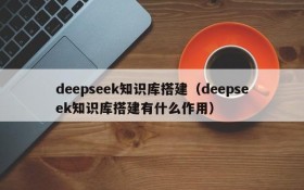 deepseek知识库搭建(deepseek知识库搭建有什么作用)