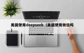 美国使用deepseek（美国使用微信吗）