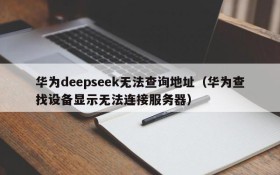 华为deepseek无法查询地址(华为查找设备显示无法连接服务器)