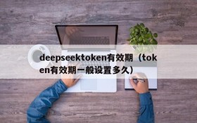 deepseektoken有效期(token有效期一般设置多久)