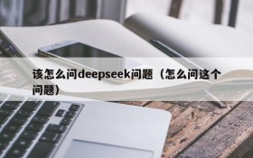 该怎么问deepseek问题(怎么问这个问题)