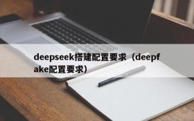 deepseek搭建配置要求（deepfake配置要求）