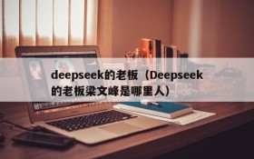 deepseek的老板（Deepseek的老板梁文峰是哪里人）