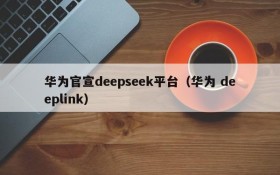 华为官宣deepseek平台(华为 deeplink)