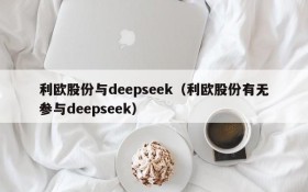 利欧股份与deepseek（利欧股份有无参与deepseek）