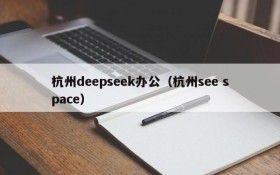 杭州deepseek办公（杭州see space）