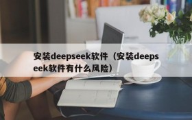 安装deepseek软件（安装deepseek软件有什么风险）