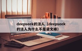 deepseek的法人（deepseek的法人为什么不是梁文峰）