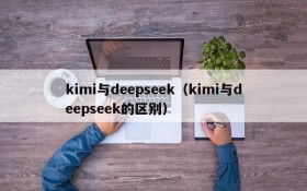 kimi与deepseek（kimi与deepseek的区别）