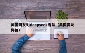 美国网友对deepseek看法(美国网友评价)