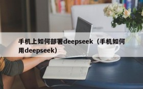 手机上如何部署deepseek(手机如何用deepseek)