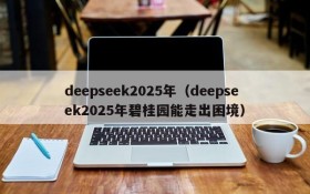deepseek2025年(deepseek2025年碧桂园能走出困境)