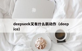 deepseek又有什么新动作(deepice)