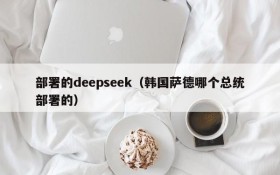 部署的deepseek(韩国萨德哪个总统部署的)