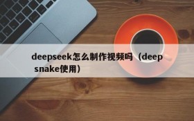 deepseek怎么制作视频吗(deep snake使用)