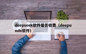 deepseek软件是否收费（deepunde软件）