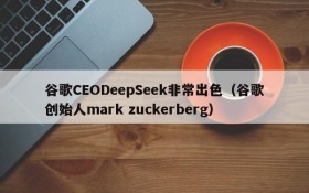 谷歌CEODeepSeek非常出色（谷歌创始人mark zuckerberg）