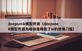 deepseek模型开源（deepseek模型开源为啥说是降低了ai的使用门槛）