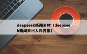 deepseek新闻素材（deepseek新闻素材人民日报）