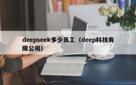 deepseek多少员工（deep科技有限公司）