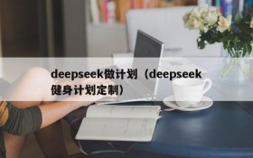 deepseek做计划（deepseek健身计划定制）
