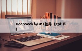 DeepSeek与GPT差异（gpt 和）