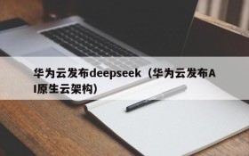 华为云发布deepseek(华为云发布AI原生云架构)