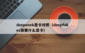 deepseek显卡对照（deepfakes需要什么显卡）