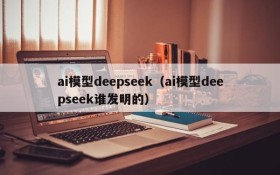 ai模型deepseek（ai模型deepseek谁发明的）