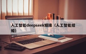 人工智能deepseek姻缘(人工智能结婚)