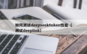 如何测试deepseektoken性能(测试deeplink)