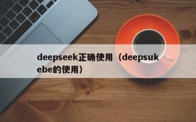 deepseek正确使用（deepsukebe的使用）