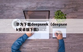 华为下载deepseek(deepseek安卓版下载)