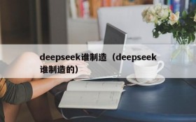 deepseek谁制造（deepseek谁制造的）
