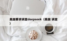美国要求调查deepseek(美国 调查)