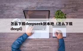 怎么下载deepseek到本地(怎么下载deepl)