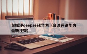 台媒评deepseek华为(台湾评论华为最新视频)