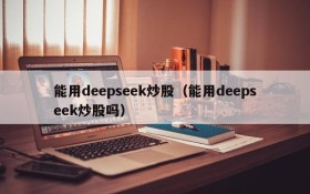能用deepseek炒股(能用deepseek炒股吗)