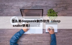怎么用deepseek制作软件(deep snake使用)
