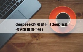 deepseek购买显卡（deepin显卡方案用哪个好）