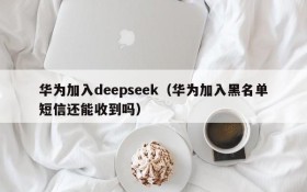 华为加入deepseek（华为加入黑名单短信还能收到吗）