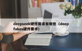 deepseek硬件需求有哪些(deepfakes硬件要求)