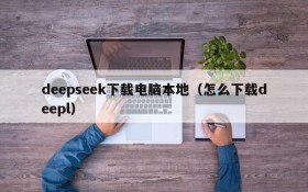 deepseek下载电脑本地(怎么下载deepl)