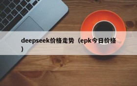 deepseek价格走势（epk今日价格）